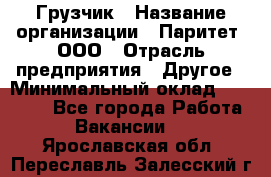 Грузчик › Название организации ­ Паритет, ООО › Отрасль предприятия ­ Другое › Минимальный оклад ­ 28 000 - Все города Работа » Вакансии   . Ярославская обл.,Переславль-Залесский г.